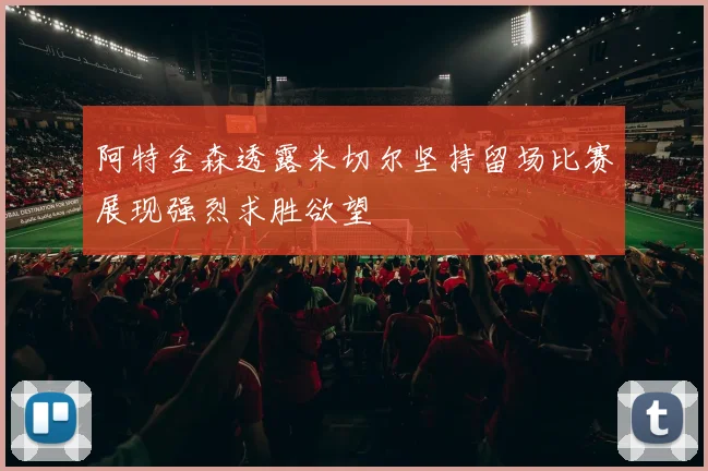 阿特金森透露米切尔坚持留场比赛展现强烈求胜欲望