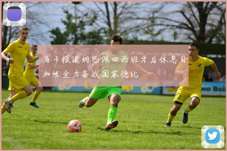 马卡报道姆巴佩回西班牙后休息日加练全力备战国家德比