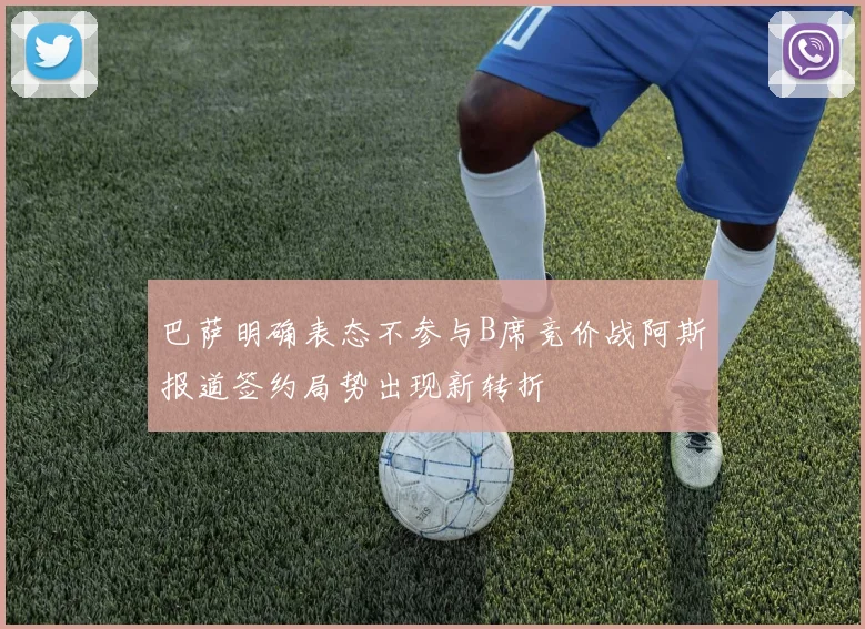 巴萨明确表态不参与B席竞价战阿斯报道签约局势出现新转折