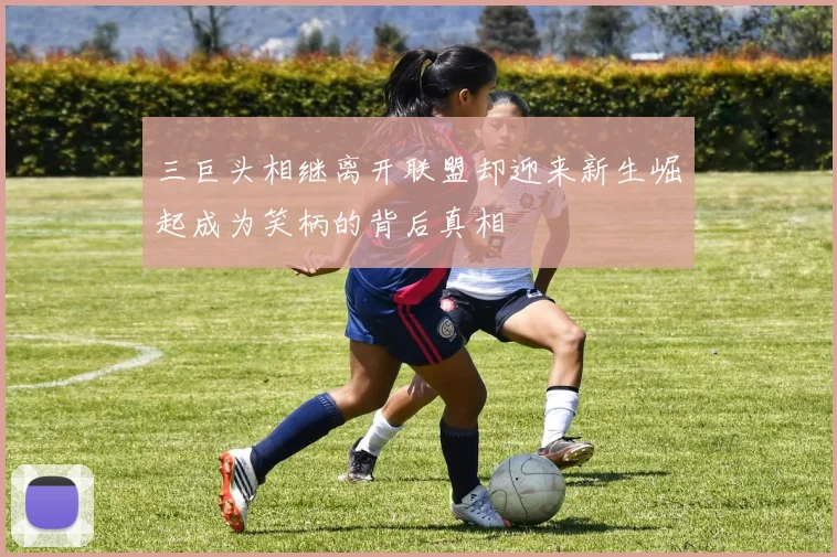 三巨头相继离开联盟却迎来新生崛起成为笑柄的背后真相