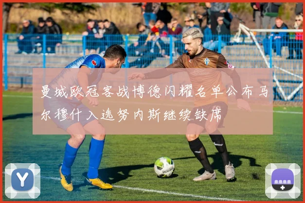 曼城欧冠客战博德闪耀名单公布马尔穆什入选努内斯继续缺席