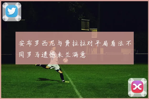 安布罗西尼与费拉拉对平局看法不同罗马遗憾米兰满意