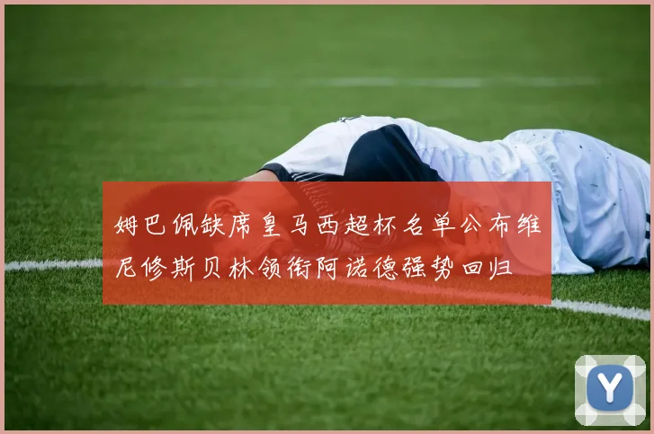 姆巴佩缺席皇马西超杯名单公布维尼修斯贝林领衔阿诺德强势回归