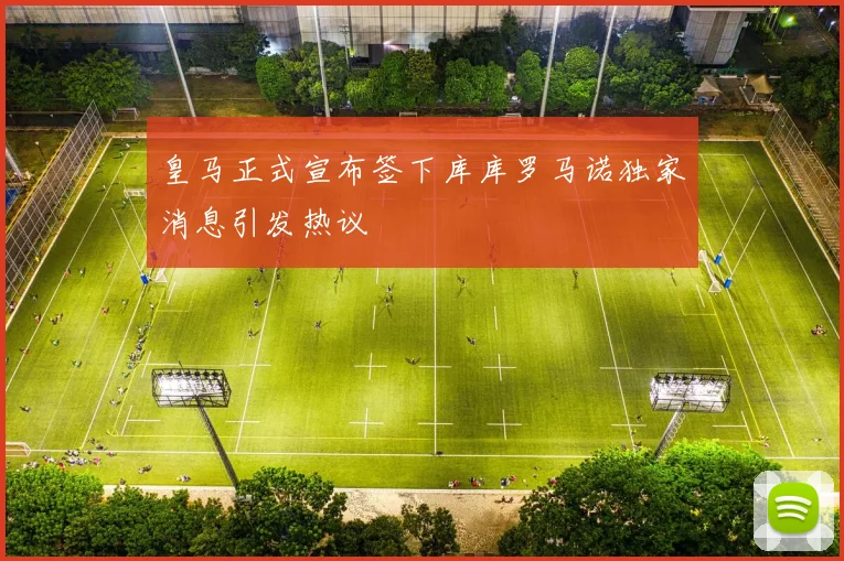 皇马正式宣布签下库库罗马诺独家消息引发热议