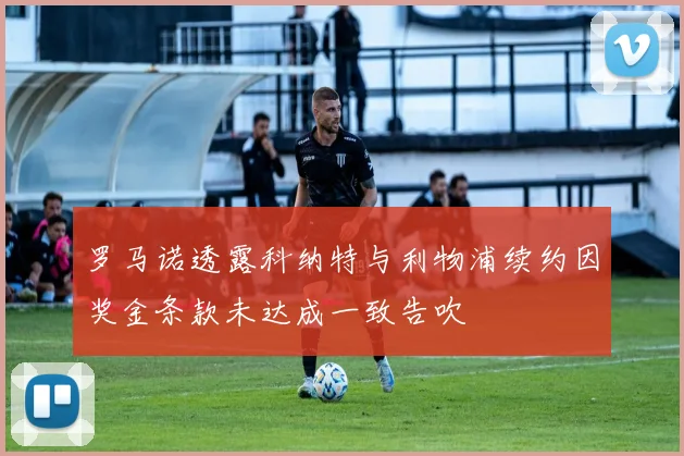 罗马诺透露科纳特与利物浦续约因奖金条款未达成一致告吹