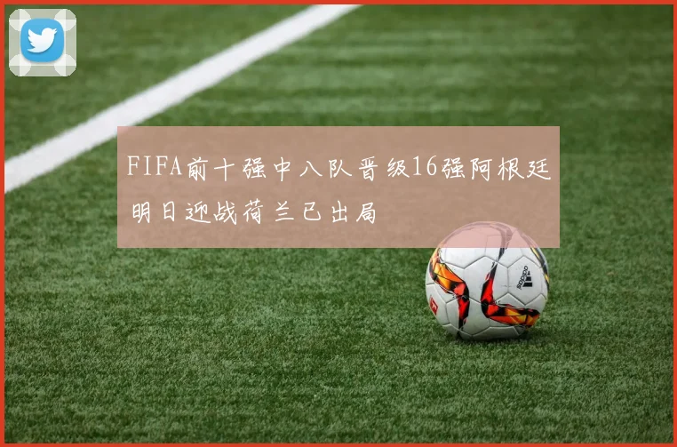 FIFA前十强中八队晋级16强阿根廷明日迎战荷兰已出局