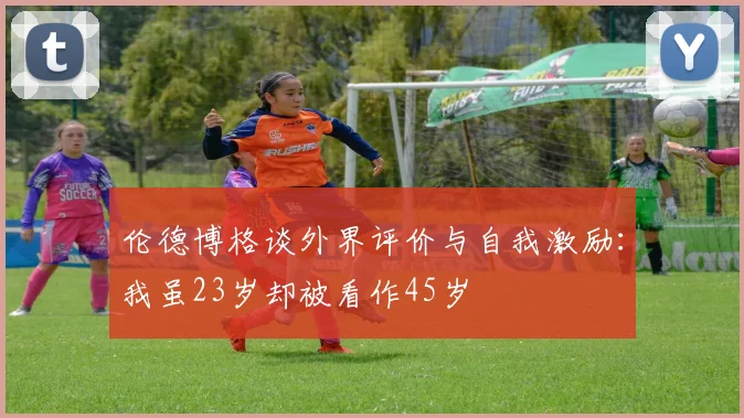 伦德博格谈外界评价与自我激励：我虽23岁却被看作45岁