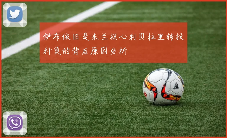 伊布依旧是米兰核心利贝拉里转投科莫的背后原因分析