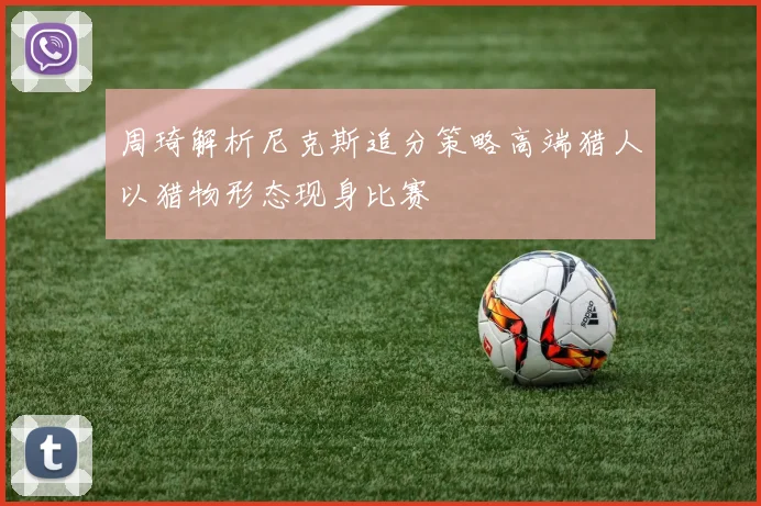 周琦解析尼克斯追分策略高端猎人以猎物形态现身比赛