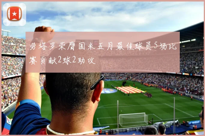 劳塔罗荣膺国米五月最佳球员5场比赛贡献2球2助攻