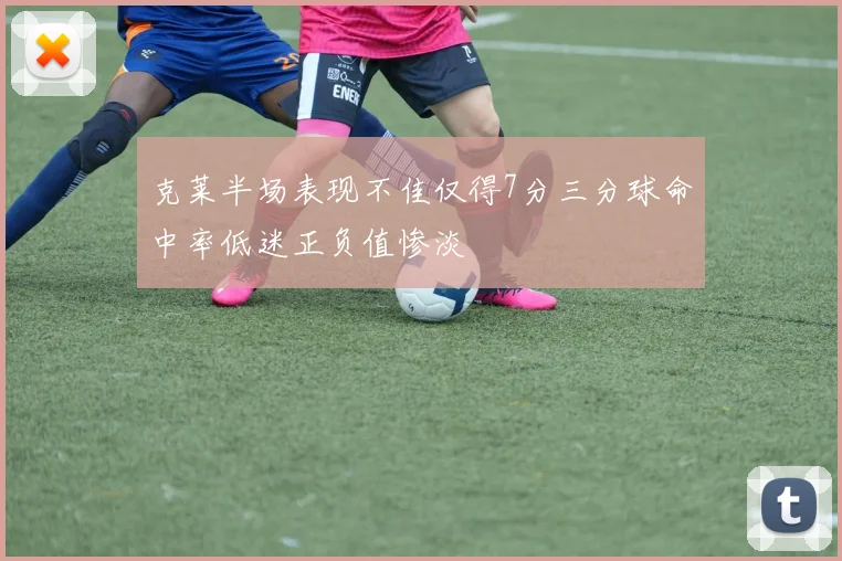克莱半场表现不佳仅得7分三分球命中率低迷正负值惨淡