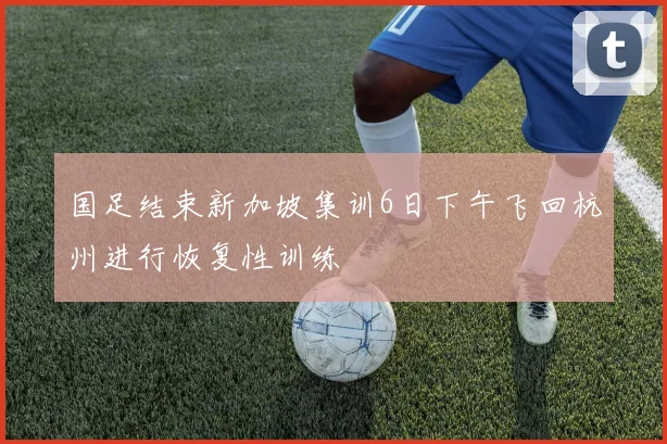 国足结束新加坡集训6日下午飞回杭州进行恢复性训练