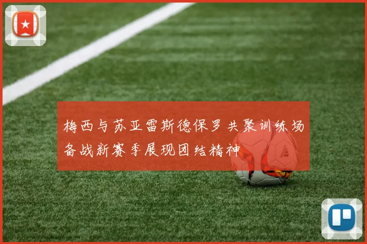 梅西与苏亚雷斯德保罗共聚训练场备战新赛季展现团结精神