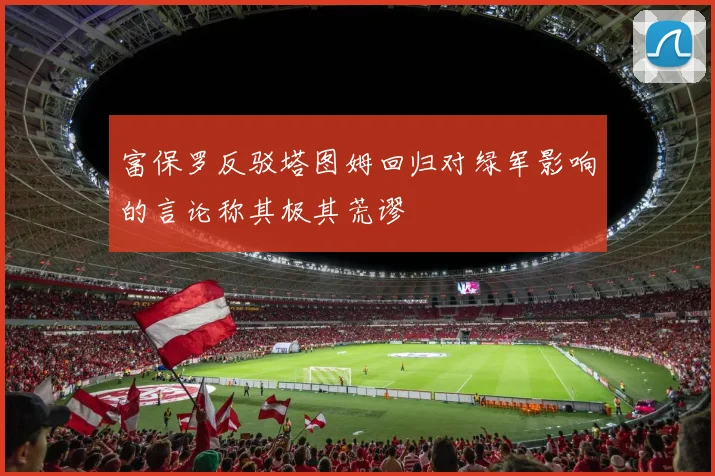 富保罗反驳塔图姆回归对绿军影响的言论称其极其荒谬