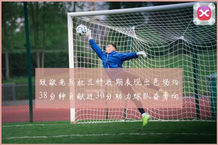 致敬老兵杜兰特近期表现出色场均38分钟贡献近30分助力球队奋勇向前