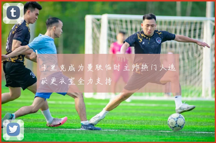 卡里克成为曼联临时主帅热门人选获更衣室全力支持