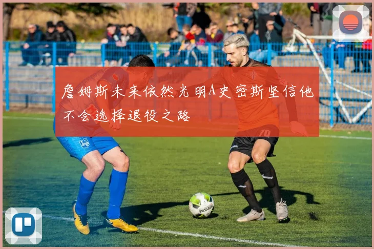 詹姆斯未来依然光明A史密斯坚信他不会选择退役之路