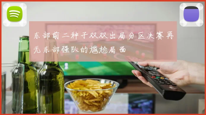 东部前二种子双双出局分区决赛再无东部强队的尴尬局面