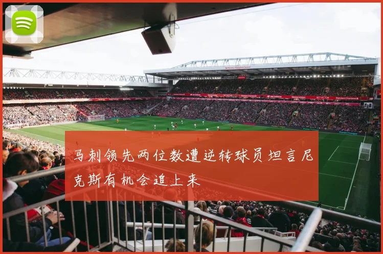 马刺领先两位数遭逆转球员坦言尼克斯有机会追上来